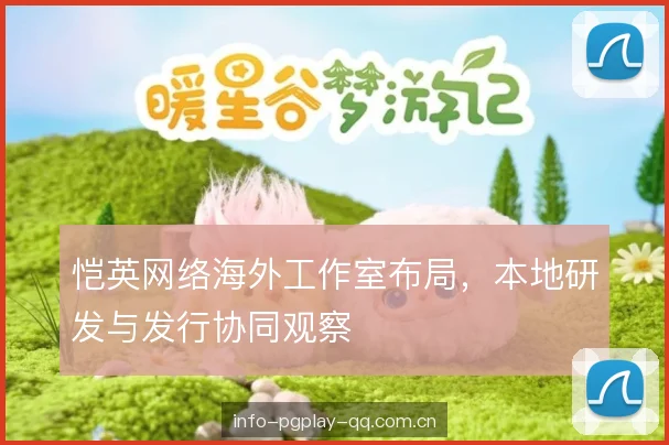 恺英网络海外工作室布局，本地研发与发行协同观察